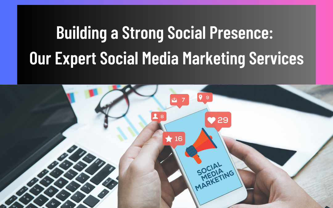 Building a Strong Social Presence: Our Expert Social Media Marketing Services